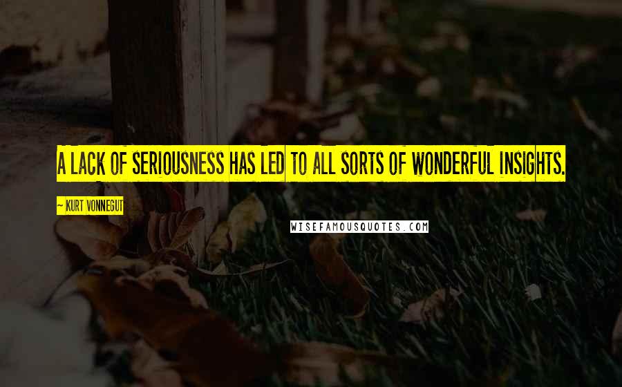 Kurt Vonnegut Quotes: A lack of seriousness has led to all sorts of wonderful insights.