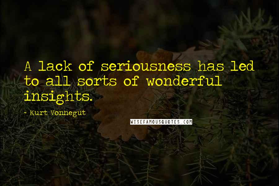 Kurt Vonnegut Quotes: A lack of seriousness has led to all sorts of wonderful insights.
