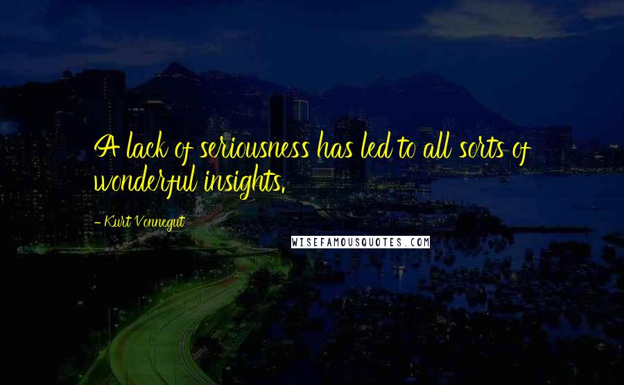 Kurt Vonnegut Quotes: A lack of seriousness has led to all sorts of wonderful insights.