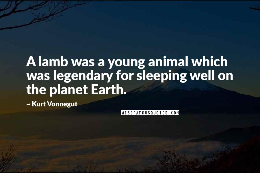 Kurt Vonnegut Quotes: A lamb was a young animal which was legendary for sleeping well on the planet Earth.