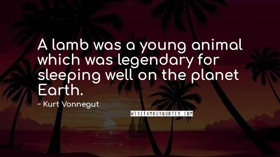 Kurt Vonnegut Quotes: A lamb was a young animal which was legendary for sleeping well on the planet Earth.