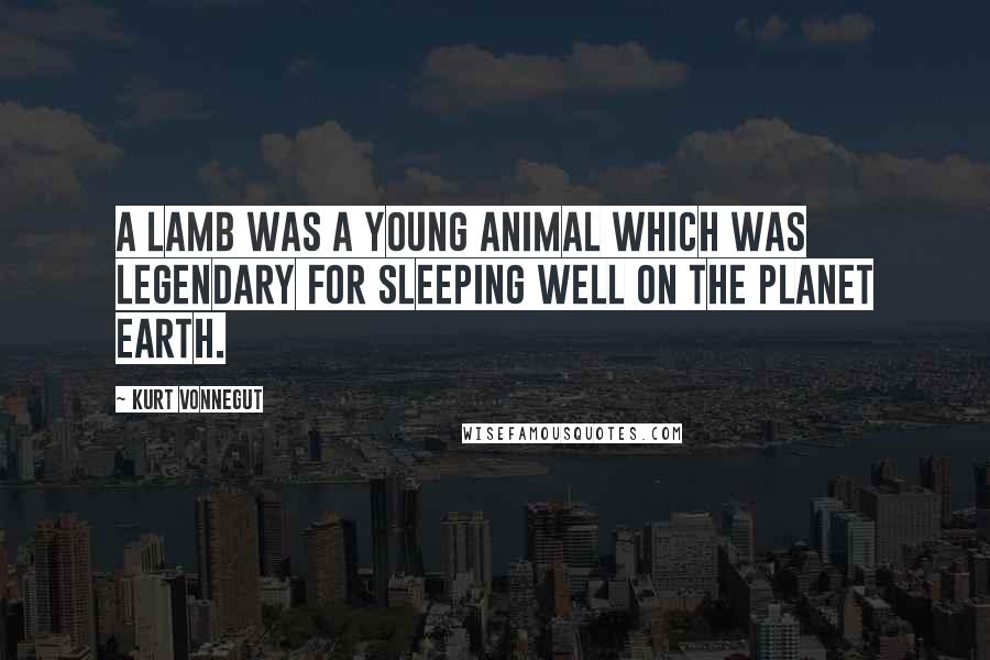 Kurt Vonnegut Quotes: A lamb was a young animal which was legendary for sleeping well on the planet Earth.