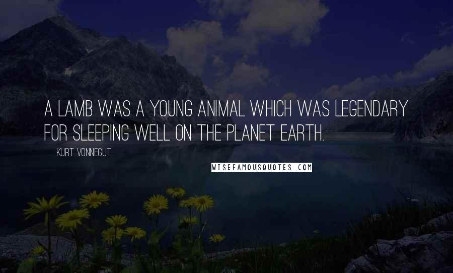 Kurt Vonnegut Quotes: A lamb was a young animal which was legendary for sleeping well on the planet Earth.