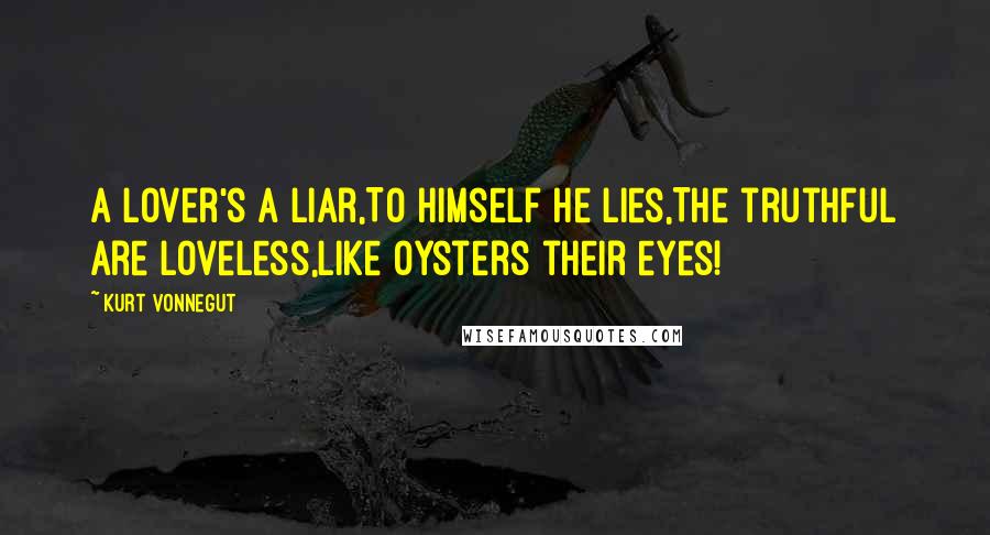 Kurt Vonnegut Quotes: A lover's a liar,To himself he lies,The truthful are loveless,Like oysters their eyes!