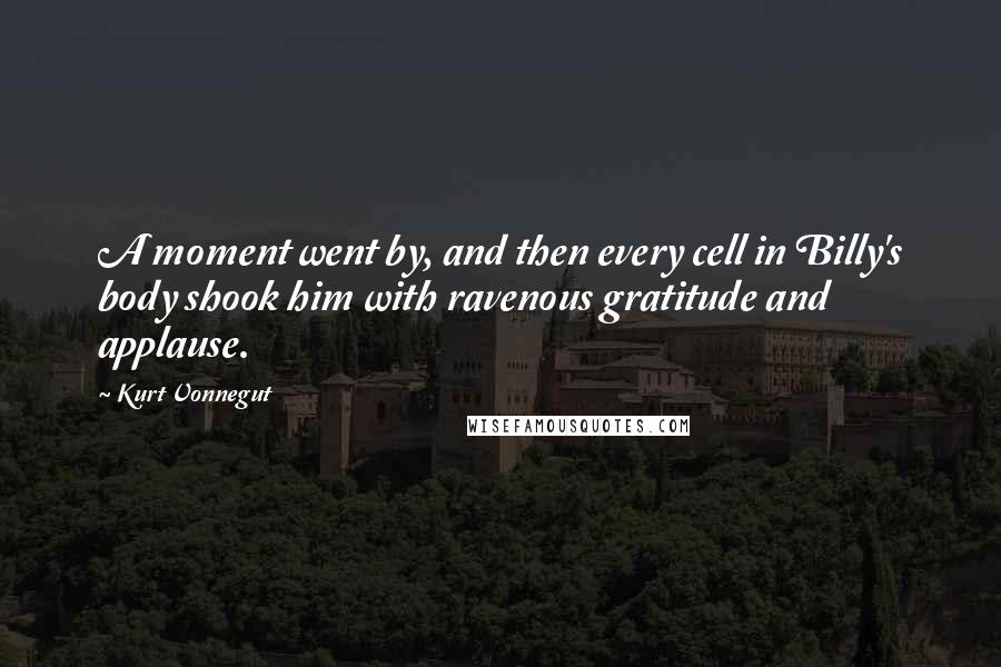 Kurt Vonnegut Quotes: A moment went by, and then every cell in Billy's body shook him with ravenous gratitude and applause.