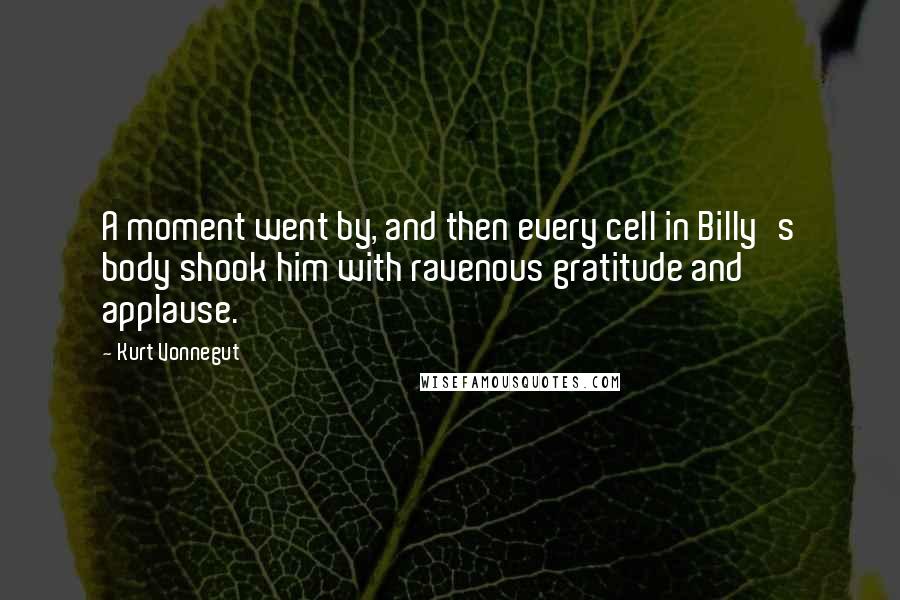 Kurt Vonnegut Quotes: A moment went by, and then every cell in Billy's body shook him with ravenous gratitude and applause.