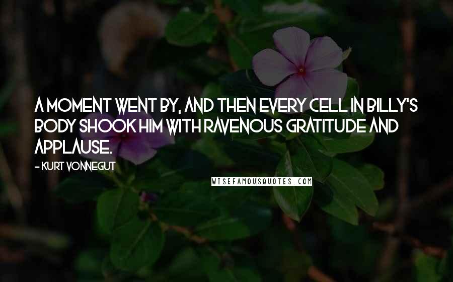 Kurt Vonnegut Quotes: A moment went by, and then every cell in Billy's body shook him with ravenous gratitude and applause.