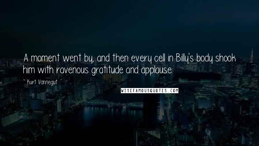 Kurt Vonnegut Quotes: A moment went by, and then every cell in Billy's body shook him with ravenous gratitude and applause.