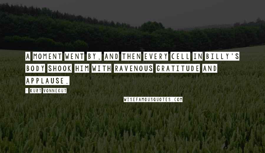 Kurt Vonnegut Quotes: A moment went by, and then every cell in Billy's body shook him with ravenous gratitude and applause.