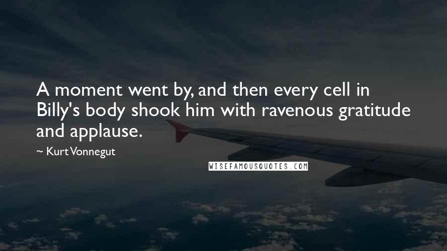 Kurt Vonnegut Quotes: A moment went by, and then every cell in Billy's body shook him with ravenous gratitude and applause.