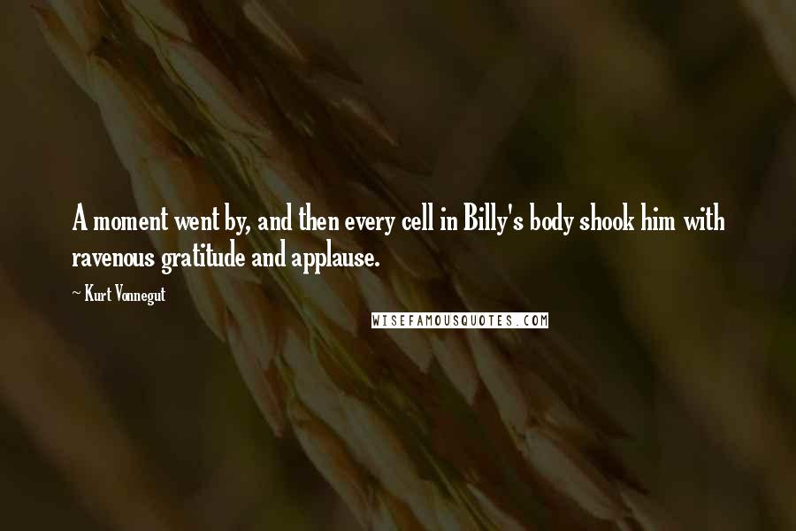 Kurt Vonnegut Quotes: A moment went by, and then every cell in Billy's body shook him with ravenous gratitude and applause.