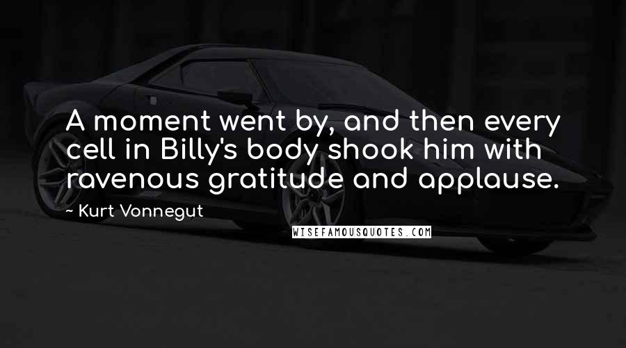 Kurt Vonnegut Quotes: A moment went by, and then every cell in Billy's body shook him with ravenous gratitude and applause.