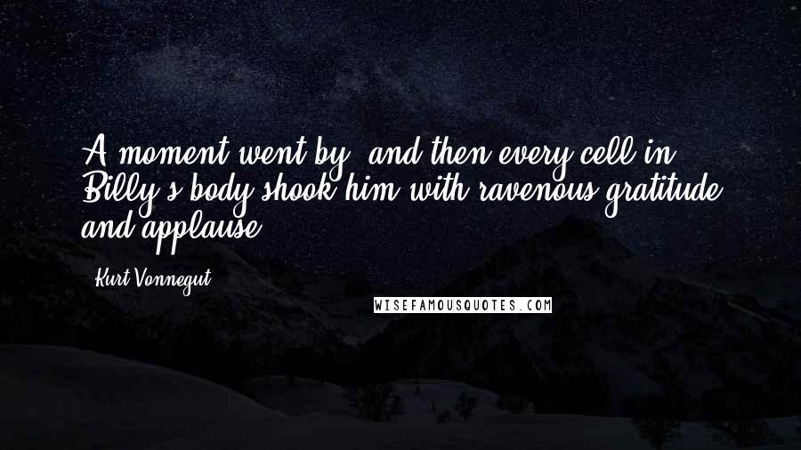 Kurt Vonnegut Quotes: A moment went by, and then every cell in Billy's body shook him with ravenous gratitude and applause.