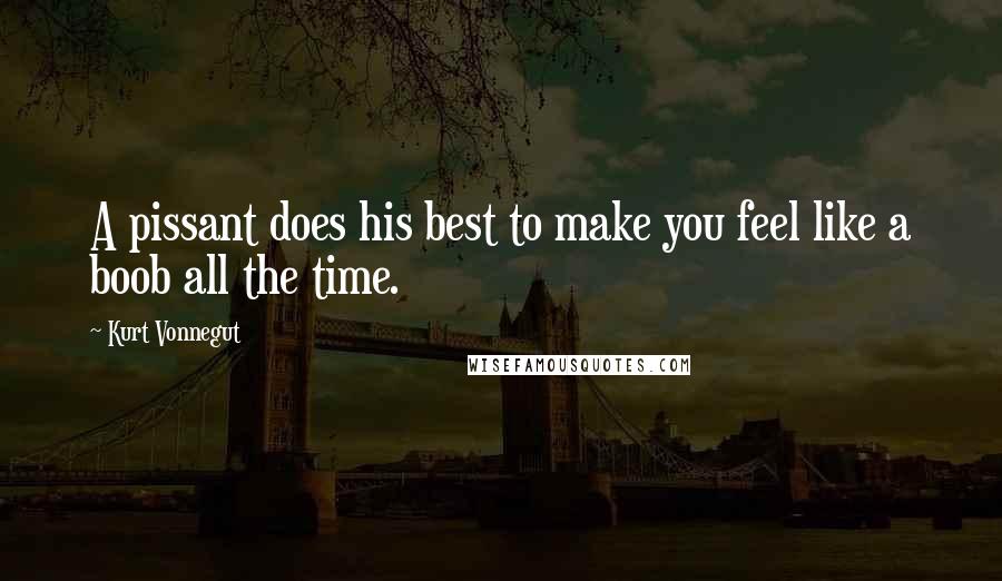 Kurt Vonnegut Quotes: A pissant does his best to make you feel like a boob all the time.
