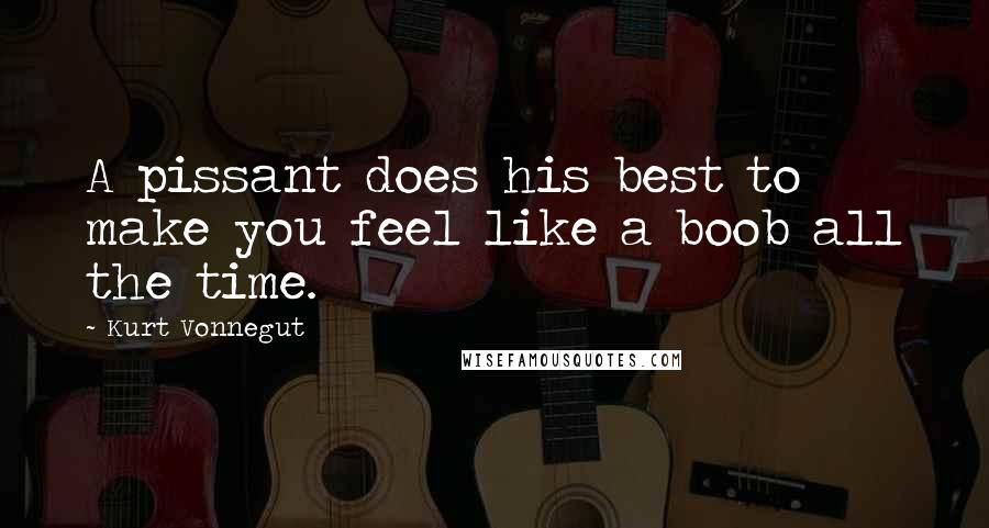 Kurt Vonnegut Quotes: A pissant does his best to make you feel like a boob all the time.