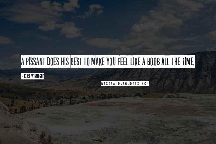 Kurt Vonnegut Quotes: A pissant does his best to make you feel like a boob all the time.