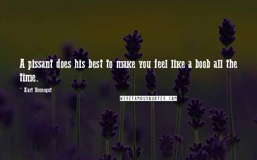 Kurt Vonnegut Quotes: A pissant does his best to make you feel like a boob all the time.