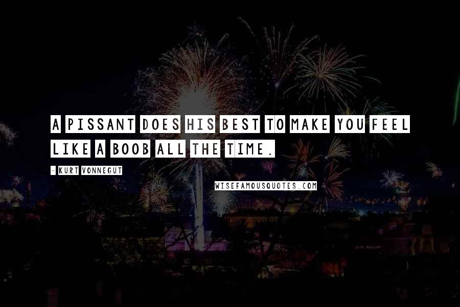 Kurt Vonnegut Quotes: A pissant does his best to make you feel like a boob all the time.