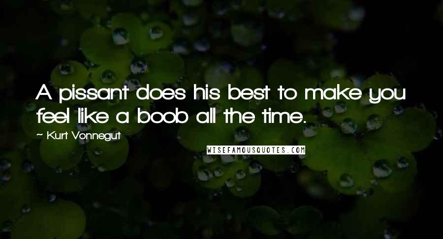 Kurt Vonnegut Quotes: A pissant does his best to make you feel like a boob all the time.