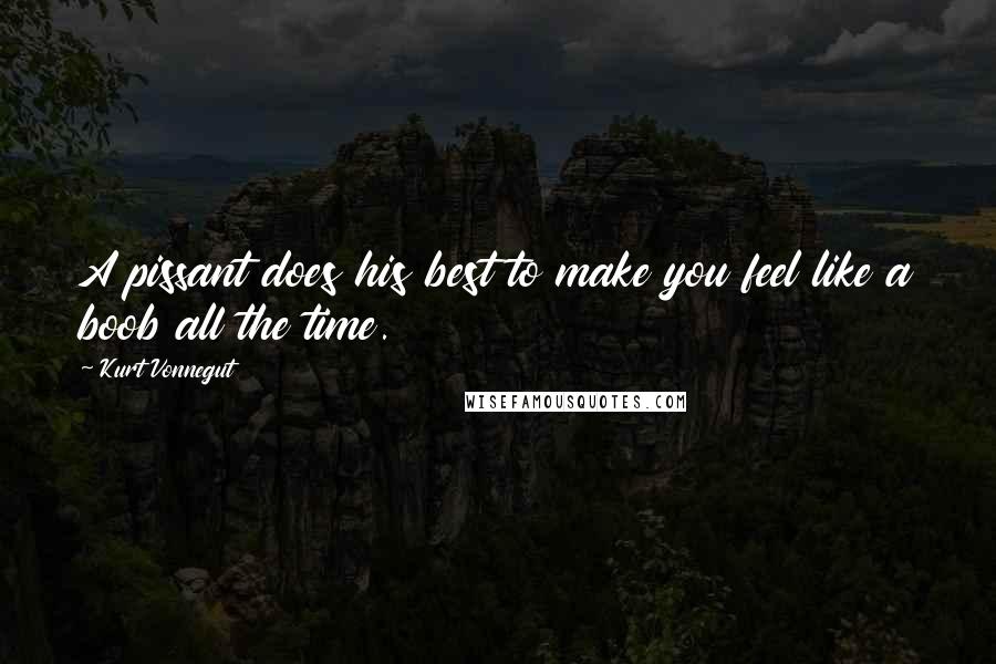 Kurt Vonnegut Quotes: A pissant does his best to make you feel like a boob all the time.
