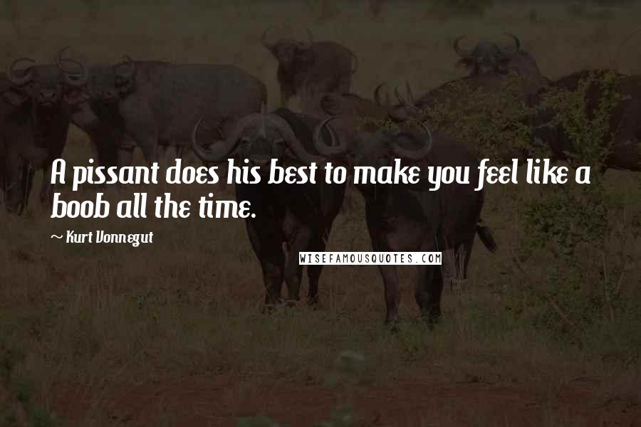 Kurt Vonnegut Quotes: A pissant does his best to make you feel like a boob all the time.