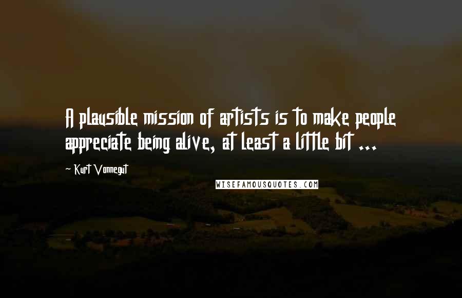 Kurt Vonnegut Quotes: A plausible mission of artists is to make people appreciate being alive, at least a little bit ...