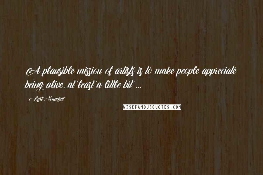 Kurt Vonnegut Quotes: A plausible mission of artists is to make people appreciate being alive, at least a little bit ...