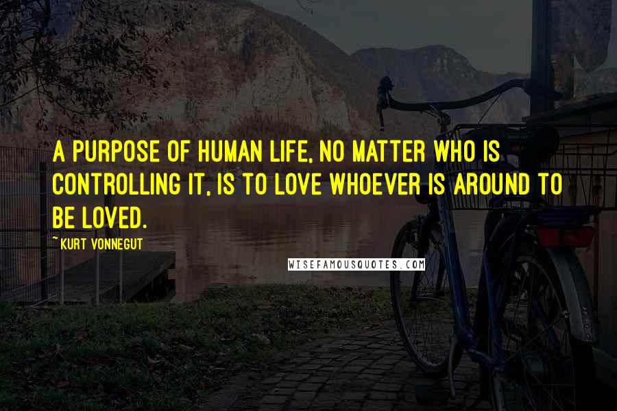 Kurt Vonnegut Quotes: A purpose of human life, no matter who is controlling it, is to love whoever is around to be loved.