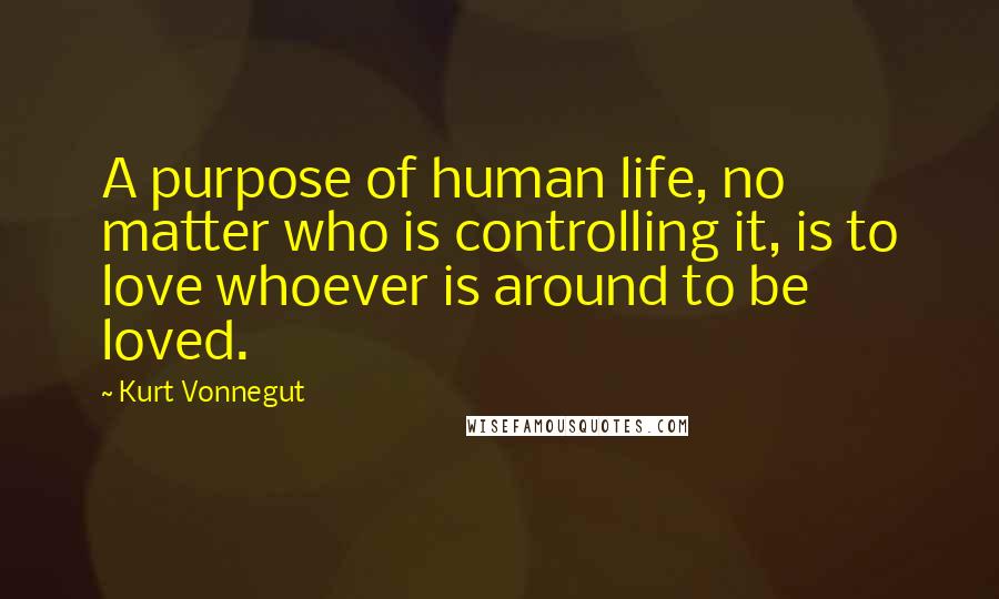 Kurt Vonnegut Quotes: A purpose of human life, no matter who is controlling it, is to love whoever is around to be loved.