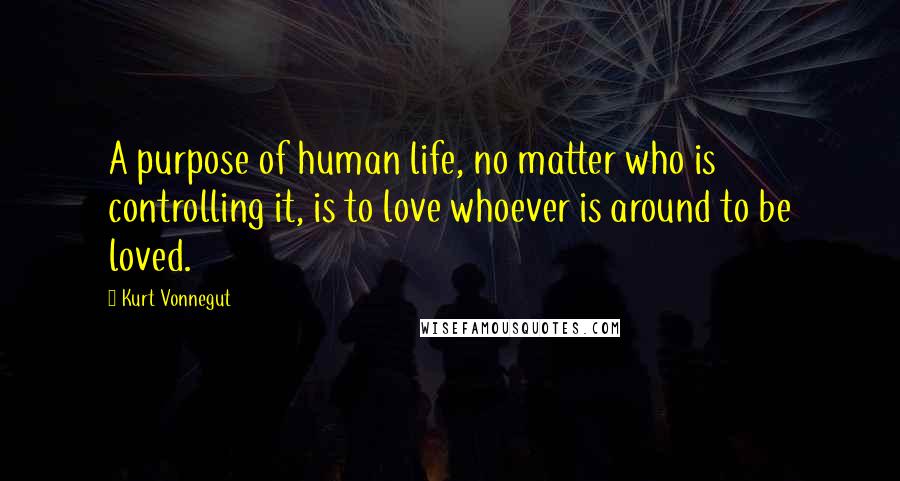 Kurt Vonnegut Quotes: A purpose of human life, no matter who is controlling it, is to love whoever is around to be loved.