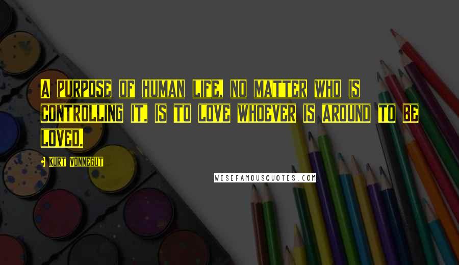 Kurt Vonnegut Quotes: A purpose of human life, no matter who is controlling it, is to love whoever is around to be loved.