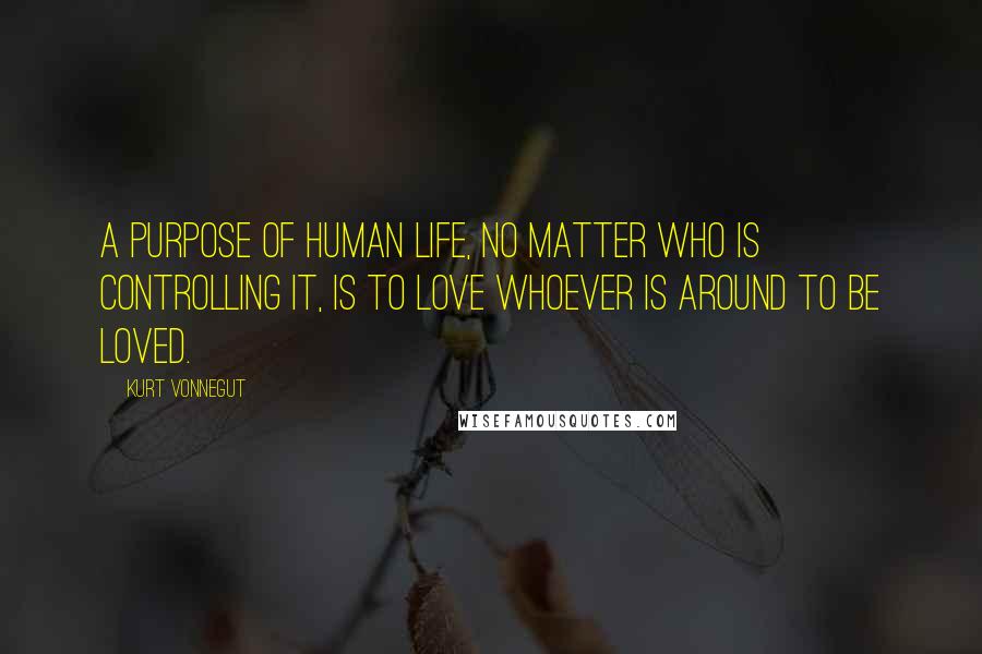 Kurt Vonnegut Quotes: A purpose of human life, no matter who is controlling it, is to love whoever is around to be loved.