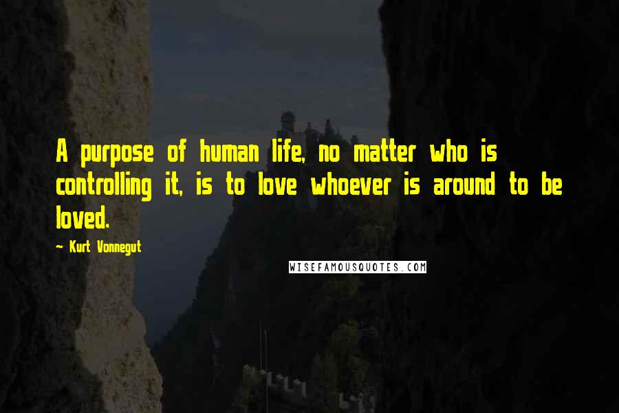 Kurt Vonnegut Quotes: A purpose of human life, no matter who is controlling it, is to love whoever is around to be loved.