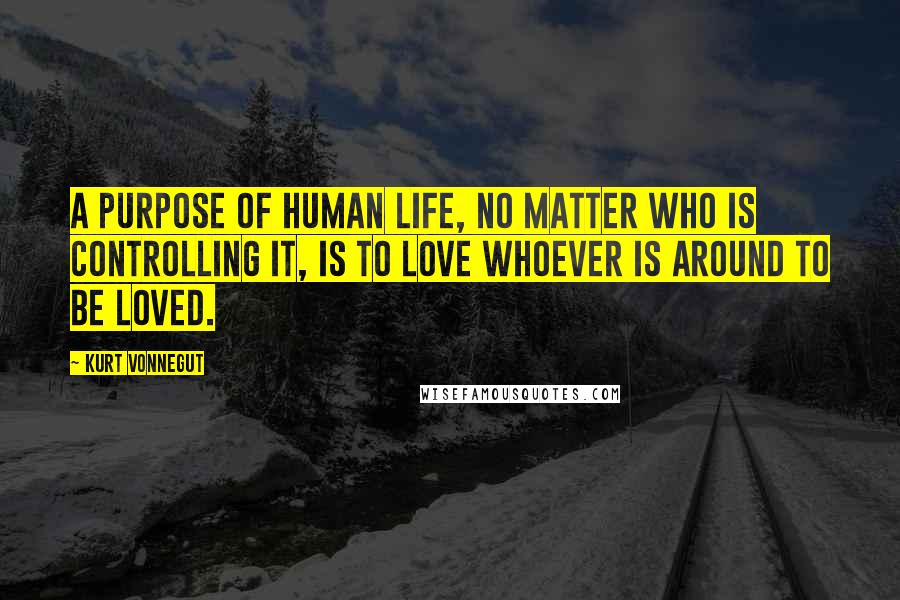 Kurt Vonnegut Quotes: A purpose of human life, no matter who is controlling it, is to love whoever is around to be loved.