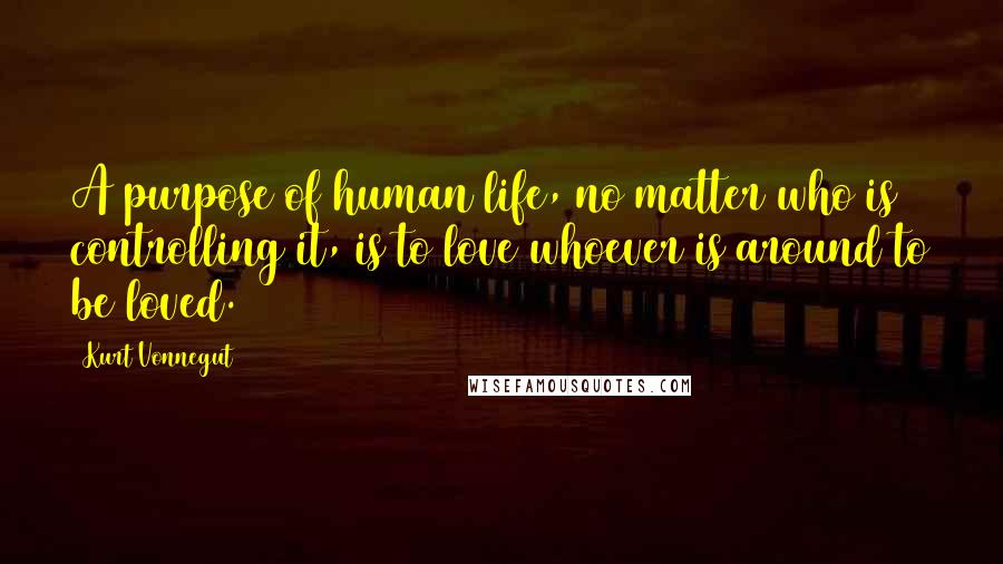 Kurt Vonnegut Quotes: A purpose of human life, no matter who is controlling it, is to love whoever is around to be loved.