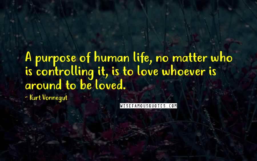 Kurt Vonnegut Quotes: A purpose of human life, no matter who is controlling it, is to love whoever is around to be loved.