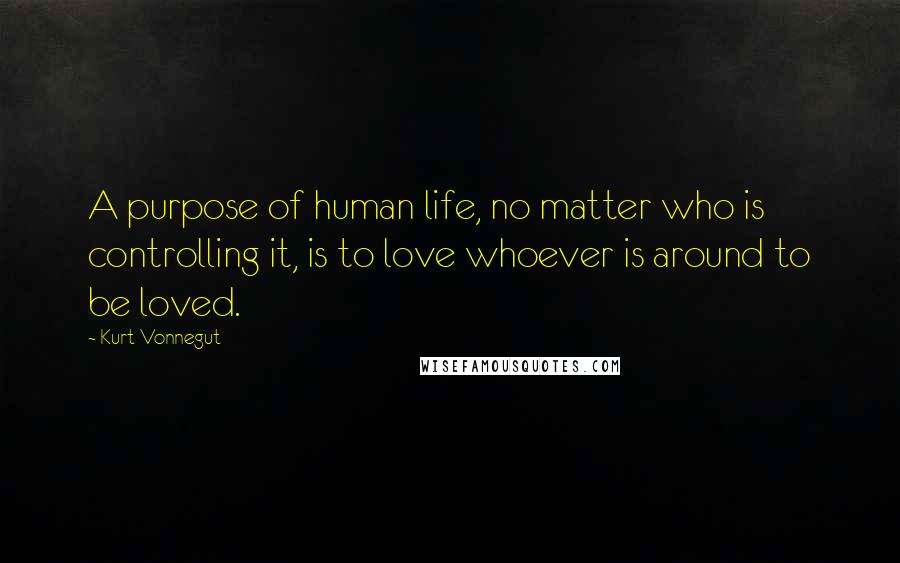 Kurt Vonnegut Quotes: A purpose of human life, no matter who is controlling it, is to love whoever is around to be loved.