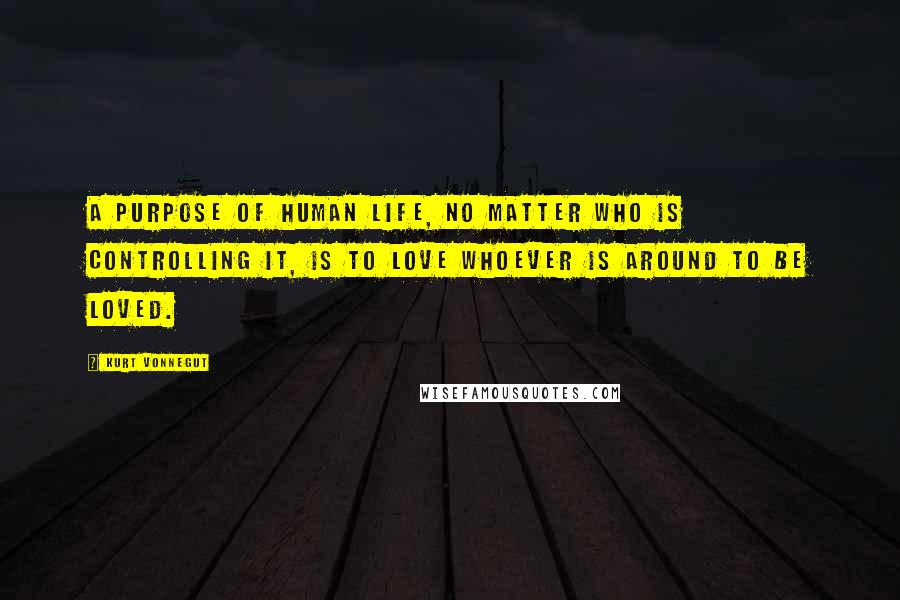 Kurt Vonnegut Quotes: A purpose of human life, no matter who is controlling it, is to love whoever is around to be loved.