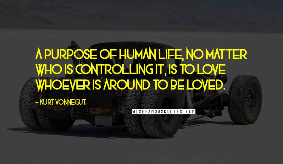 Kurt Vonnegut Quotes: A purpose of human life, no matter who is controlling it, is to love whoever is around to be loved.