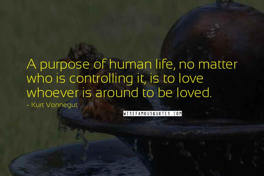 Kurt Vonnegut Quotes: A purpose of human life, no matter who is controlling it, is to love whoever is around to be loved.