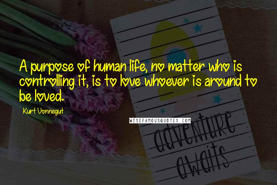 Kurt Vonnegut Quotes: A purpose of human life, no matter who is controlling it, is to love whoever is around to be loved.