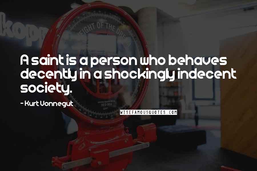 Kurt Vonnegut Quotes: A saint is a person who behaves decently in a shockingly indecent society.