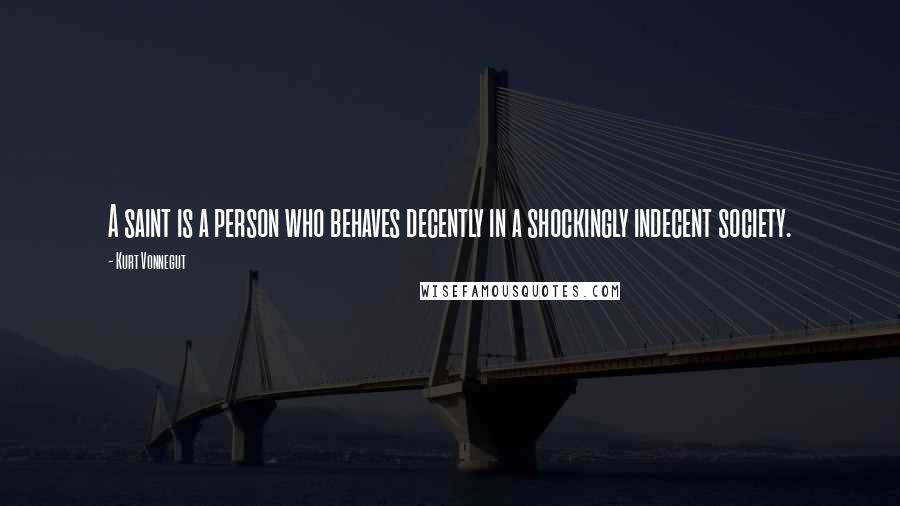 Kurt Vonnegut Quotes: A saint is a person who behaves decently in a shockingly indecent society.