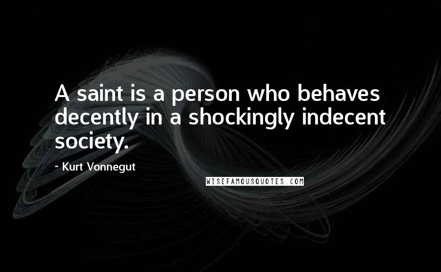 Kurt Vonnegut Quotes: A saint is a person who behaves decently in a shockingly indecent society.