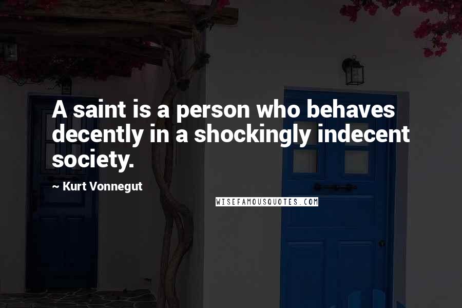 Kurt Vonnegut Quotes: A saint is a person who behaves decently in a shockingly indecent society.