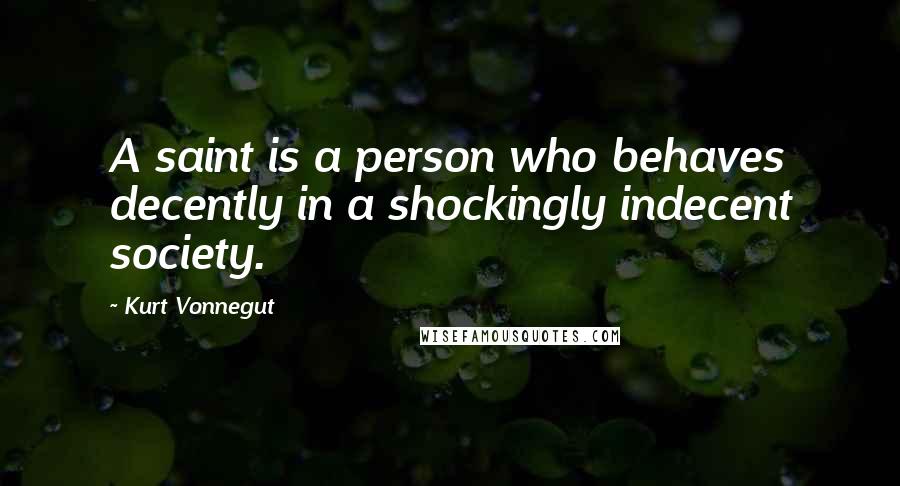 Kurt Vonnegut Quotes: A saint is a person who behaves decently in a shockingly indecent society.