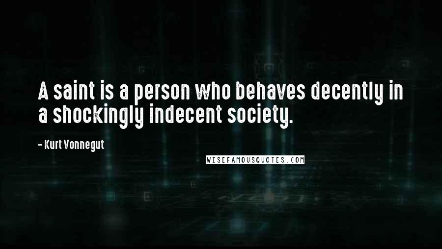 Kurt Vonnegut Quotes: A saint is a person who behaves decently in a shockingly indecent society.