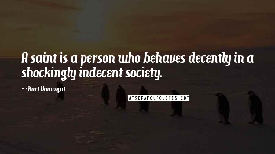 Kurt Vonnegut Quotes: A saint is a person who behaves decently in a shockingly indecent society.