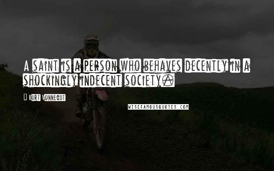 Kurt Vonnegut Quotes: A saint is a person who behaves decently in a shockingly indecent society.