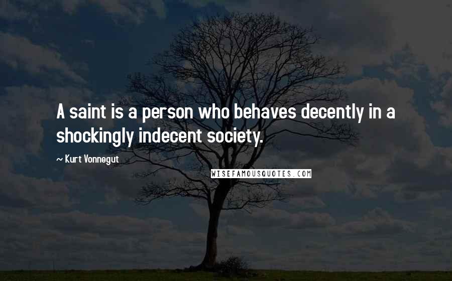 Kurt Vonnegut Quotes: A saint is a person who behaves decently in a shockingly indecent society.